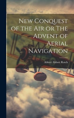 Cover image for New Conquest of the Air or The Advent of Aerial Navigation
