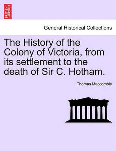 The History of the Colony of Victoria, from Its Settlement to the Death of Sir C. Hotham.