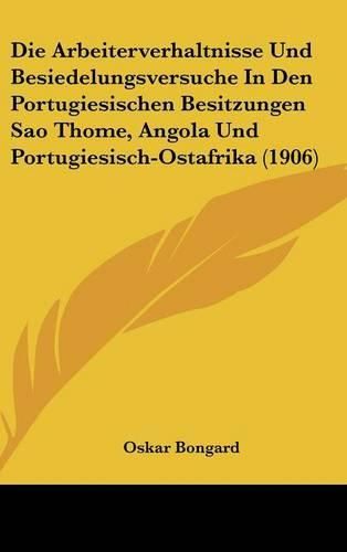 Cover image for Die Arbeiterverhaltnisse Und Besiedelungsversuche in Den Portugiesischen Besitzungen Sao Thome, Angola Und Portugiesisch-Ostafrika (1906)