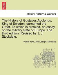 Cover image for The History of Gustavus Adolphus, King of Sweden, surnamed the Great. To which is prefixed, an essay on the military state of Europe. The third edition. Revised by J. J. Stockdale.