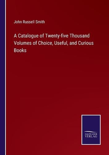 Cover image for A Catalogue of Twenty-five Thousand Volumes of Choice, Useful, and Curious Books