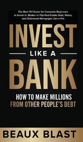 Cover image for Invest Like a Bank: How to Make Millions From Other People's Debt.: The Best 101 Guide for Complete Beginners to Invest In, Broker or Flip Real Estate Debt, Notes, and Distressed Mortgages Like a Pro