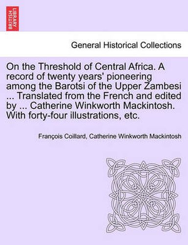 Cover image for On the Threshold of Central Africa. A record of twenty years' pioneering among the Barotsi of the Upper Zambesi ... Translated from the French and edited by ... Catherine Winkworth Mackintosh. With forty-four illustrations, etc.