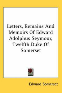 Cover image for Letters, Remains And Memoirs Of Edward Adolphus Seymour, Twelfth Duke Of Somerset