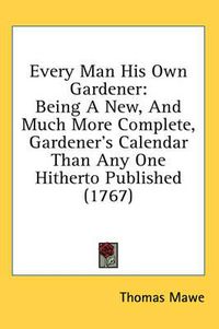 Cover image for Every Man His Own Gardener: Being a New, and Much More Complete, Gardener's Calendar Than Any One Hitherto Published (1767)