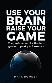 Cover image for Use Your Brain Raise Your Game: The professional footballer's guide to peak performance