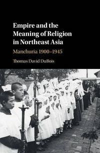 Cover image for Empire and the Meaning of Religion in Northeast Asia: Manchuria 1900-1945