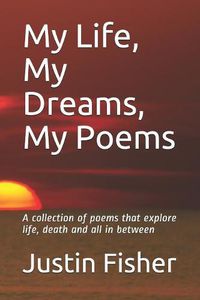 Cover image for My Life, My Dreams, My Poems: A collection of Poems that explore life, death and all in between