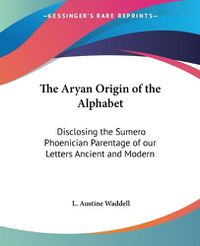 Cover image for The Aryan Origin of the Alphabet: Disclosing the Sumero Pheonician Parentage of Our Letters Ancient and Modern