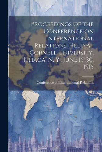 Cover image for Proceedings of the Conference on International Relations, Held at Cornell University, Ithaca, N. Y., June 15-30, 1915