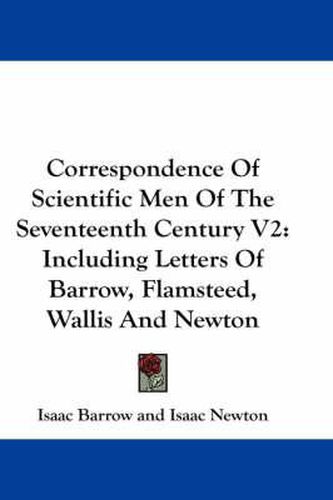 Correspondence of Scientific Men of the Seventeenth Century V2: Including Letters of Barrow, Flamsteed, Wallis and Newton