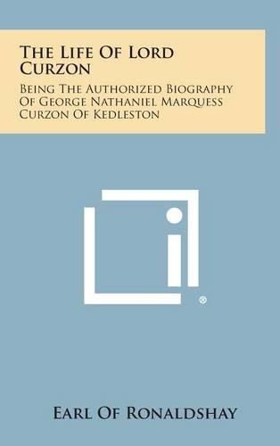 The Life of Lord Curzon: Being the Authorized Biography of George Nathaniel Marquess Curzon of Kedleston