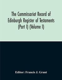 Cover image for The Commissariot Record Of Edinburgh Register Of Testaments (Part I) (Volume I)