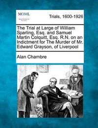 Cover image for The Trial at Large of William Sparling, Esq. and Samuel Martin Colquitt, Esq. R.N. on an Indictment for the Murder of Mr. Edward Grayson, of Liverpool