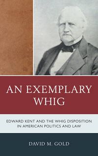 Cover image for An Exemplary Whig: Edward Kent and the Whig Disposition in American Politics and Law