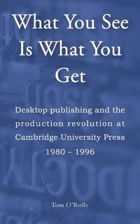 Cover image for What You See Is What You Get: Desktop publishing and the production revolution at Cambridge University Press, 1980-1996