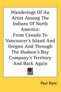 Cover image for Wanderings of an Artist Among the Indians of North America: From Canada to Vancouver's Island and Oregon and Through the Hudson's Bay Company's Territory and Back Again