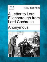 Cover image for A Letter to Lord Ellenborough from Lord Cochrane