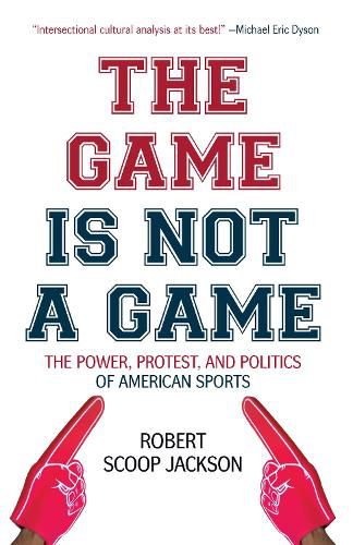 Cover image for The Game is Not a Game: The Power, Protest and Politics of American Sports