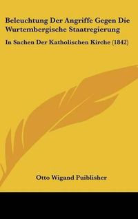 Cover image for Beleuchtung Der Angriffe Gegen Die Wurtembergische Staatregierung: In Sachen Der Katholischen Kirche (1842)