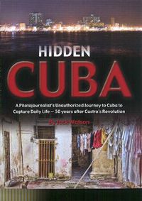 Cover image for Hidden Cuba: A Photojournalists Unauthorized Journey into Cuba to Capture Daily Life 50 Years after Castro's Revolution