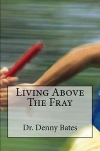 Cover image for Living Above The Fray: Learning The Seven Healthy Leadership Principles That Will Shelter You From The Destructive Effects Of Leader-I-Tis