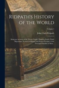 Cover image for Ridpath's History of the World; Being an Account of the Ethnic Origin, Primitive Estate, Early Migrations, Social Conditions and Present Promise of the Principal Families of men ..; Volume 1