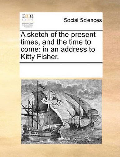 Cover image for A Sketch of the Present Times, and the Time to Come: In an Address to Kitty Fisher.