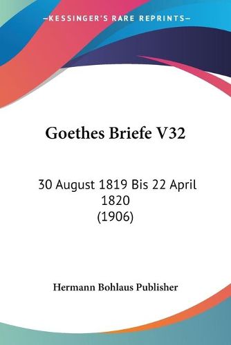 Cover image for Goethes Briefe V32: 30 August 1819 Bis 22 April 1820 (1906)