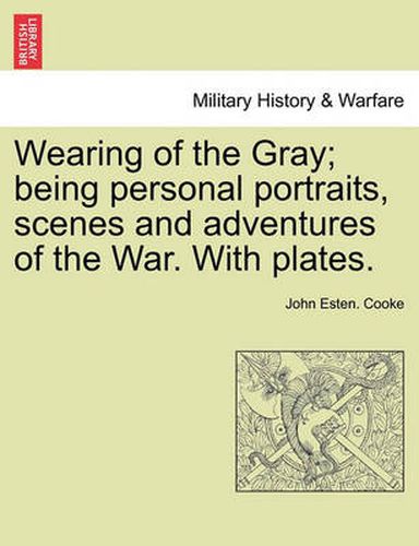 Cover image for Wearing of the Gray; Being Personal Portraits, Scenes and Adventures of the War. with Plates.