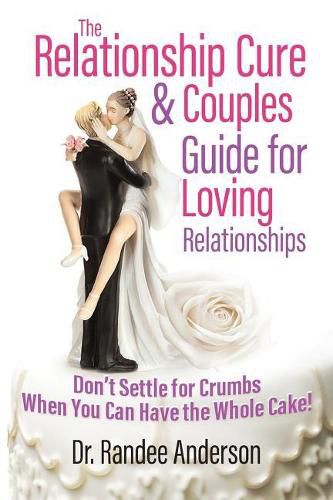 Cover image for The Relationship Cure & Couples Guide for Loving Relationships: Don't Settle for the Crumbs When You Can Have the Whole Cake