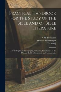 Cover image for Practical Handbook for the Study of the Bible and of Bible Literature; Including Biblical Geography, Antiquties, Introduction to the Old and the new Testament, and Hermeneutics