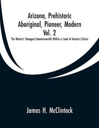 Cover image for Arizona, Prehistoric, Aboriginal, Pioneer, Modern, Vol. 2: The Nation's Youngest Commonwealth Within a Land of Ancient Culture