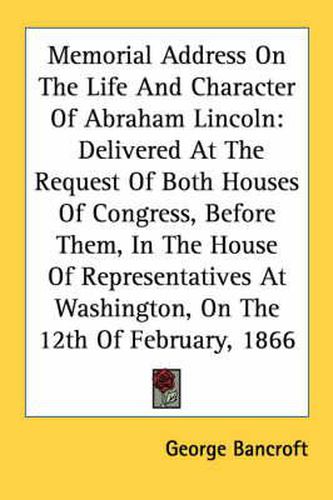 Cover image for Memorial Address on the Life and Character of Abraham Lincoln: Delivered at the Request of Both Houses of Congress, Before Them, in the House of Representatives at Washington, on the 12th of February, 1866