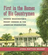 Cover image for First in the Homes of His Countrymen: George Washington's Mount Vernon in the American Imagination