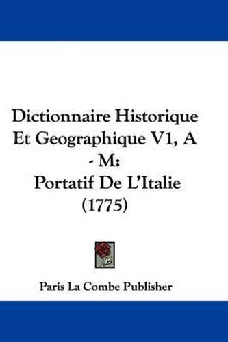 Cover image for Dictionnaire Historique Et Geographique V1, a - M: Portatif de L'Italie (1775)