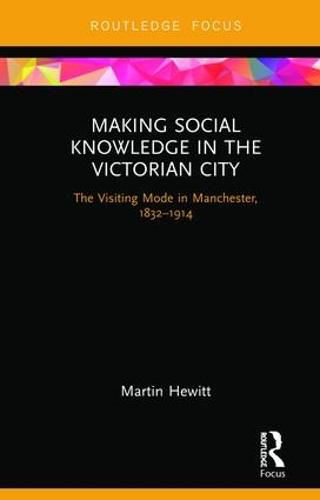 Cover image for Making Social Knowledge in the Victorian City: The Visiting Mode in Manchester, 1832-1914