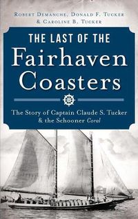 Cover image for The Last of the Fairhaven Coasters: The Story of Captain Claude S. Tucker and the Schooner Coral