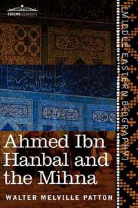 Cover image for Ahmed Ibn Hanbal and the Mihna: A Biography of the Imam Including an Account of the Mohammedan Inquisition Called the Mihna, 218-234 A.H.