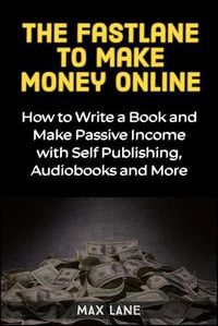 Cover image for The Fastlane to Making Money Online: How to Write a Book and Make Passive Income with Self Publishing, Audiobooks and More