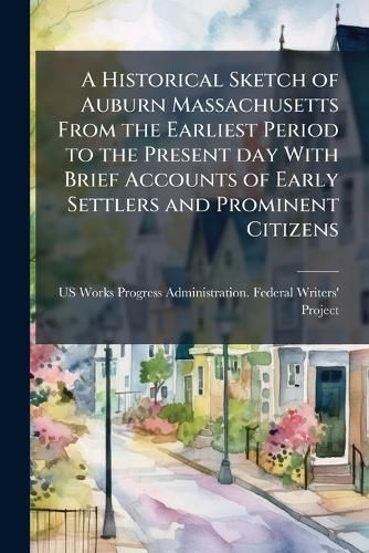 Cover image for A Historical Sketch of Auburn Massachusetts From the Earliest Period to the Present day With Brief Accounts of Early Settlers and Prominent Citizens
