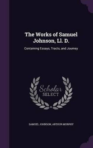 The Works of Samuel Johnson, LL. D.: Containing Essays, Tracts, and Journey