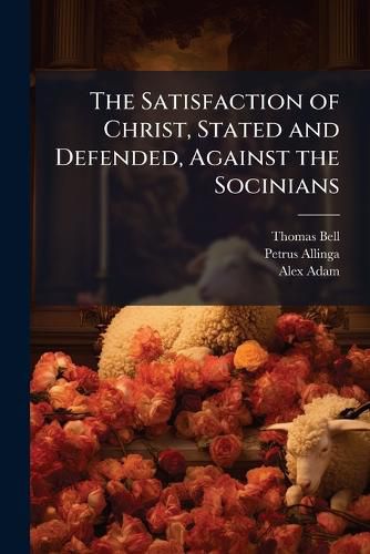 Cover image for The Satisfaction of Christ, Stated and Defended, Against the Socinians