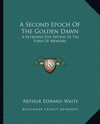 Cover image for A Second Epoch of the Golden Dawn: A Retrospective Review in the Form of Memoirs