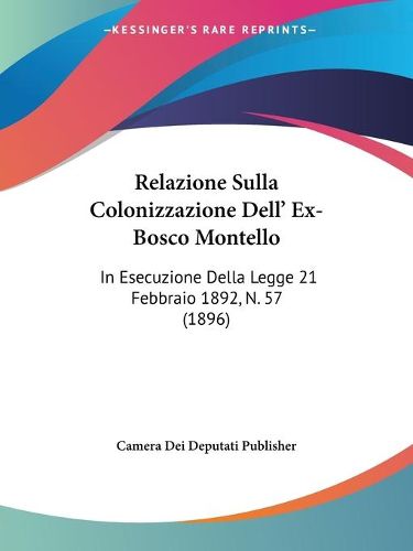 Cover image for Relazione Sulla Colonizzazione Dell' Ex-Bosco Montello: In Esecuzione Della Legge 21 Febbraio 1892, N. 57 (1896)