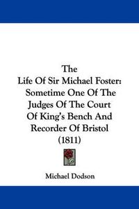 Cover image for The Life of Sir Michael Foster: Sometime One of the Judges of the Court of King's Bench and Recorder of Bristol (1811)