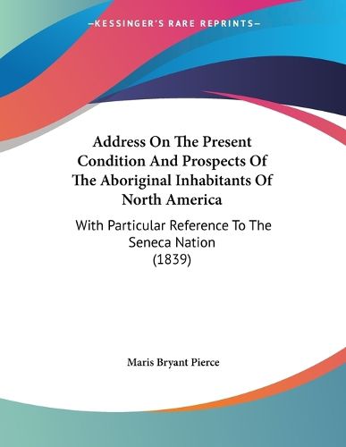 Cover image for Address on the Present Condition and Prospects of the Aboriginal Inhabitants of North America: With Particular Reference to the Seneca Nation (1839)