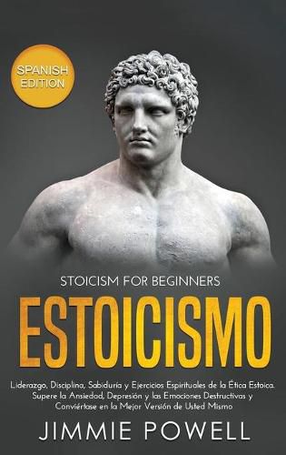 Cover image for Estoicismo: Liderazgo, Disciplina, Sabiduria y Ejercicios Espirituales de la Etica Estoica. Supere la Ansiedad, Depresion y las Emociones Destructivas y Conviertase en la Mejor Version de Usted Mismo