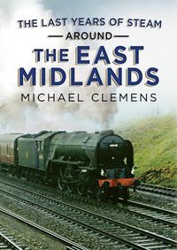 Cover image for The Last Years of Steam Around the East Midlands