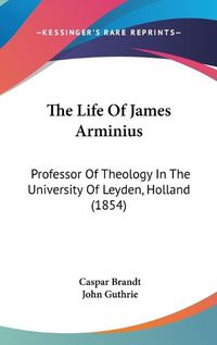 Cover image for The Life Of James Arminius: Professor Of Theology In The University Of Leyden, Holland (1854)